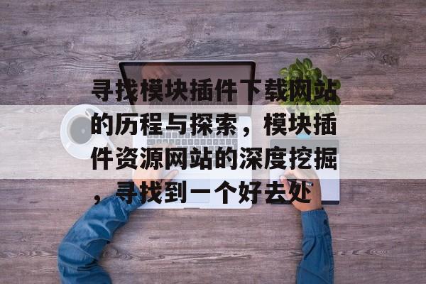 寻找模块插件下载网站的历程与探索,模块插件资源网站的深度挖掘,寻找到一个好去处 寻找模块插件下载网站的历程与探索,模块插件资源网站的深度挖掘,寻找到一个好去处