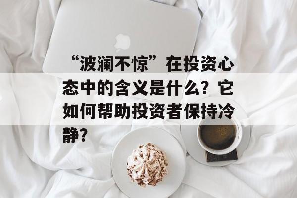 “波澜不惊”在投资心态中的含义是什么?它如何帮助投资者保持冷静? “波澜不惊”在投资心态中的含义是什么?它如何帮助投资者保持冷静?