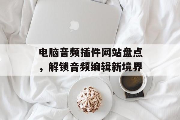 电脑音频插件网站盘点,解锁音频编辑新境界 电脑音频插件网站盘点,解锁音频编辑新境界