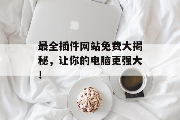 最全插件网站免费大揭秘,让你的电脑更强大! 最全插件网站免费大揭秘,让你的电脑更强大!
