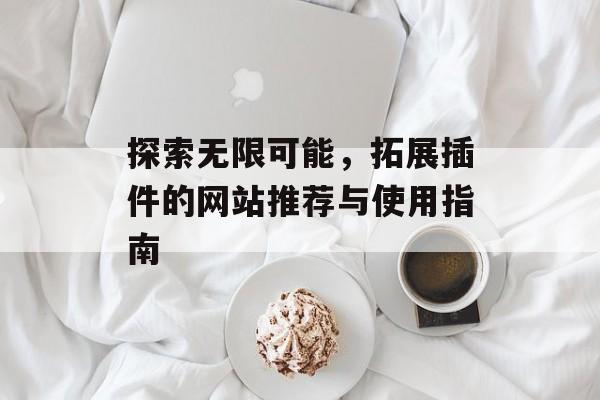 探索无限可能,拓展插件的网站推荐与使用指南 探索无限可能,拓展插件的网站推荐与使用指南