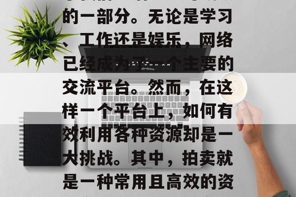 在今天这个数字化的时代里,互联网已经成为了我们生活中不可或缺的一部分。无论是学习、工作还是娱乐,网络已经成为了一个主要的交流平台。然而,在这样一个平台上,如何有效利用各种资源却是一大挑战。其中,拍卖就是一种常用且高效的资源交换方式。,提高效率,探讨网络拍卖的优势与方法 在今天这个数字化的时代里,互联网已经成为了我们生活中不可或缺的一部分。无论是学习、工作还是娱乐,网络已经成为了一个主要的交流平台。然而,在这样一个平台上,如何有效利用各种资源却是一大挑战。其中,拍卖就是一种常用且高效的资源交换方式。,提高效率,探讨网络拍卖的优势与方法
