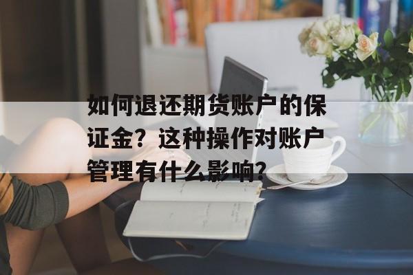如何退还期货账户的保证金?这种操作对账户管理有什么影响? 如何退还期货账户的保证金?这种操作对账户管理有什么影响?