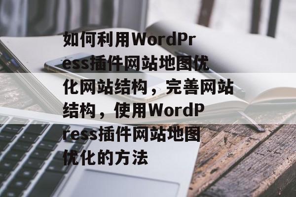 如何利用WordPress插件网站地图优化网站结构,完善网站结构,使用WordPress插件网站地图优化的方法 如何利用WordPress插件网站地图优化网站结构,完善网站结构,使用WordPress插件网站地图优化的方法