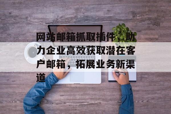 网站邮箱抓取插件,助力企业高效获取潜在客户邮箱,拓展业务新渠道 网站邮箱抓取插件,助力企业高效获取潜在客户邮箱,拓展业务新渠道