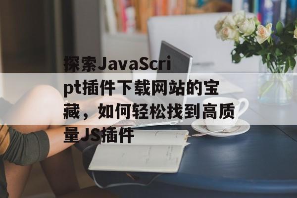 探索JavaScript插件下载网站的宝藏,如何轻松找到高质量JS插件 探索JavaScript插件下载网站的宝藏,如何轻松找到高质量JS插件