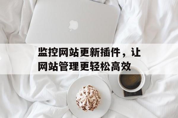 监控网站更新插件,让网站管理更轻松高效 监控网站更新插件,让网站管理更轻松高效