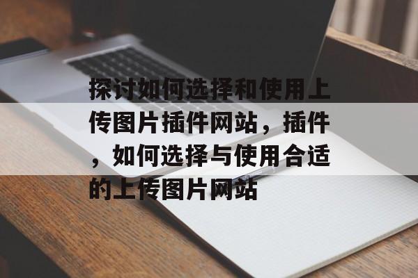 探讨如何选择和使用上传图片插件网站,插件,如何选择与使用合适的上传图片网站 探讨如何选择和使用上传图片插件网站,插件,如何选择与使用合适的上传图片网站