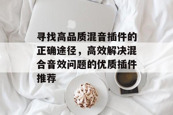 寻找高品质混音插件的正确途径,高效解决混合音效问题的优质插件推荐 寻找高品质混音插件的正确途径,高效解决混合音效问题的优质插件推荐