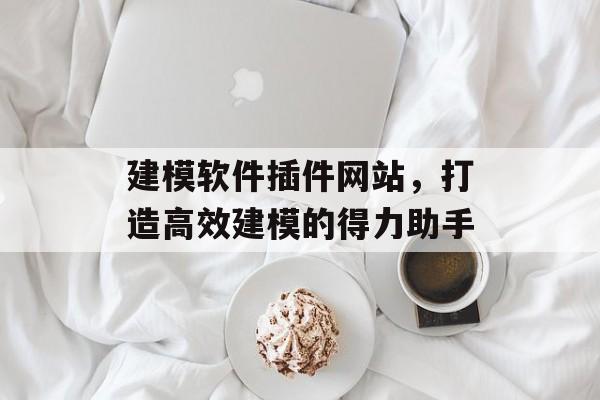 建模软件插件网站,打造高效建模的得力助手 建模软件插件网站,打造高效建模的得力助手