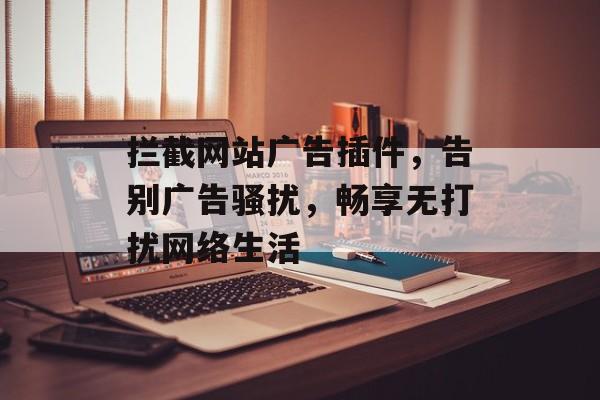 拦截网站广告插件,告别广告骚扰,畅享无打扰网络生活 拦截网站广告插件,告别广告骚扰,畅享无打扰网络生活