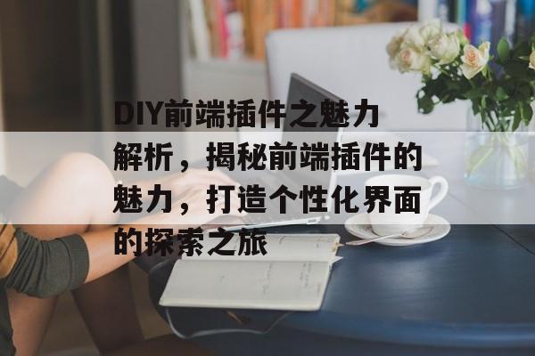 DIY前端插件之魅力解析,揭秘前端插件的魅力,打造个性化界面的探索之旅 DIY前端插件之魅力解析,揭秘前端插件的魅力,打造个性化界面的探索之旅