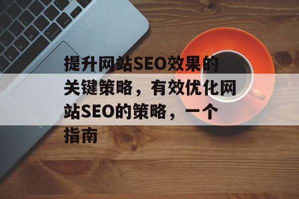 提升网站SEO效果的关键策略，有效优化网站SEO的策略，一个指南