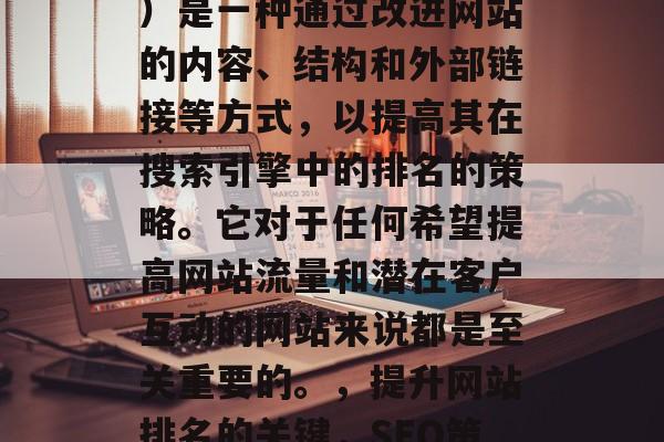 SEO（搜索引擎优化）是一种通过改进网站的内容、结构和外部链接等方式，以提高其在搜索引擎中的排名的策略。它对于任何希望提高网站流量和潜在客户互动的网站来说都是至关重要的。，提升网站排名的关键，SEO策略