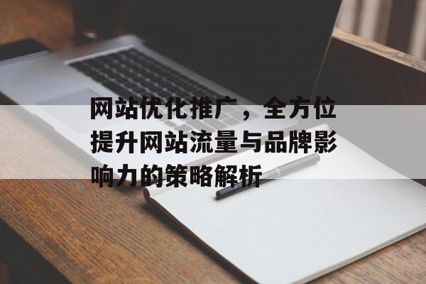 网站优化推广，全方位提升网站流量与品牌影响力的策略解析