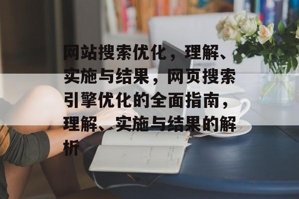 网站搜索优化，理解、实施与结果，网页搜索引擎优化的全面指南，理解、实施与结果的解析