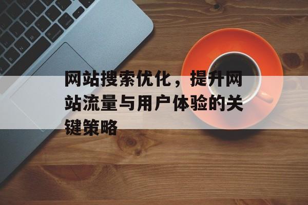 网站搜索优化，提升网站流量与用户体验的关键策略