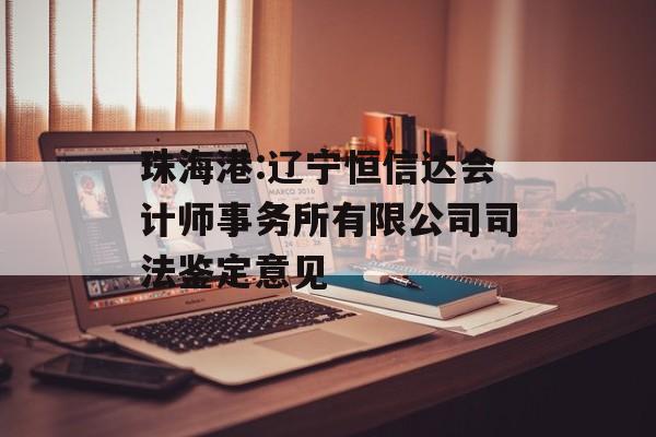 珠海港:辽宁恒信达会计师事务所有限公司司法鉴定意见