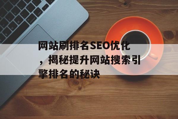 网站刷排名SEO优化，揭秘提升网站搜索引擎排名的秘诀