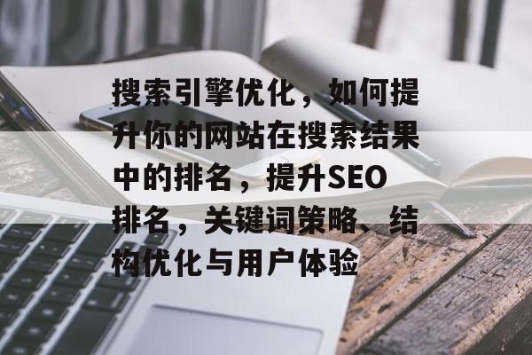 搜索引擎优化，如何提升你的网站在搜索结果中的排名，提升SEO排名，关键词策略、结构优化与用户体验