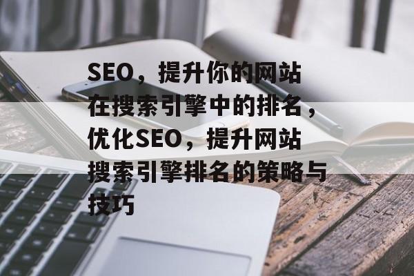 SEO，提升你的网站在搜索引擎中的排名，优化SEO，提升网站搜索引擎排名的策略与技巧