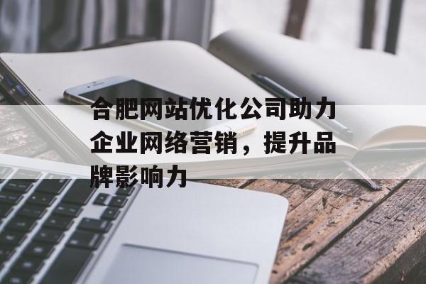 合肥网站优化公司助力企业网络营销，提升品牌影响力