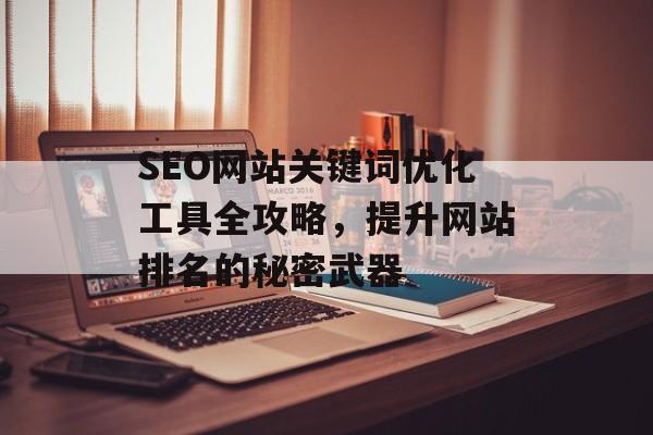 SEO网站关键词优化工具全攻略，提升网站排名的秘密武器