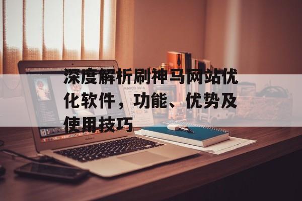 深度解析刷神马网站优化软件，功能、优势及使用技巧