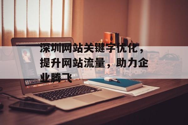 深圳网站关键字优化，提升网站流量，助力企业腾飞