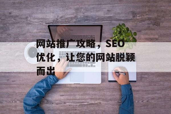 网站推广攻略，SEO优化，让您的网站脱颖而出