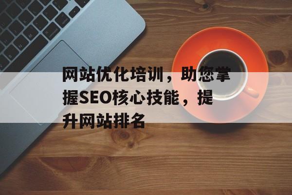 网站优化培训，助您掌握SEO核心技能，提升网站排名