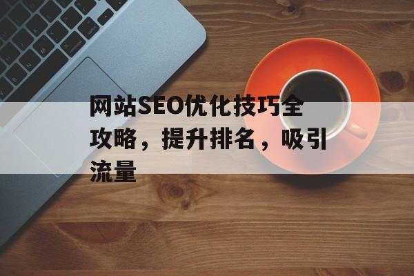 网站SEO优化技巧全攻略，提升排名，吸引流量
