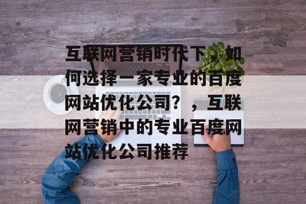 互联网营销时代下，如何选择一家专业的百度网站优化公司？，互联网营销中的专业百度网站优化公司推荐