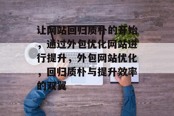 让网站回归质朴的开始，通过外包优化网站进行提升，外包网站优化，回归质朴与提升效率的双翼