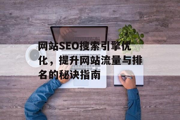 网站SEO搜索引擎优化，提升网站流量与排名的秘诀指南