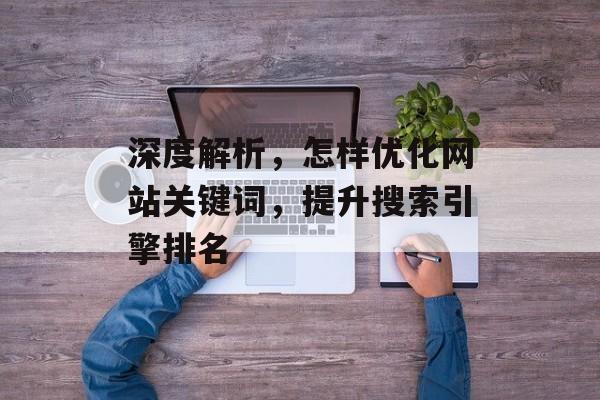 深度解析，怎样优化网站关键词，提升搜索引擎排名