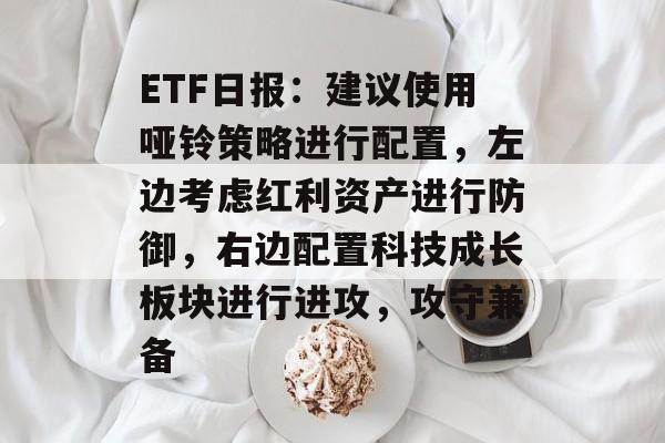 ETF日报:建议使用哑铃策略进行配置,左边考虑红利资产进行防御,右边配置科技成长板块进行进攻,攻守兼备 ETF日报:建议使用哑铃策略进行配置,左边考虑红利资产进行防御,右边配置科技成长板块进行进攻,攻守兼备