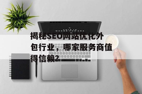 揭秘SEO网站优化外包行业，哪家服务商值得信赖？