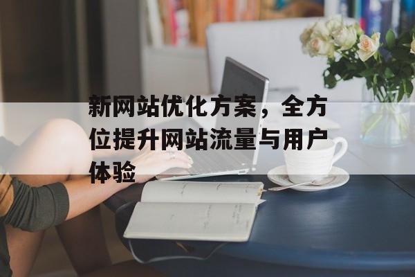 新网站优化方案，全方位提升网站流量与用户体验