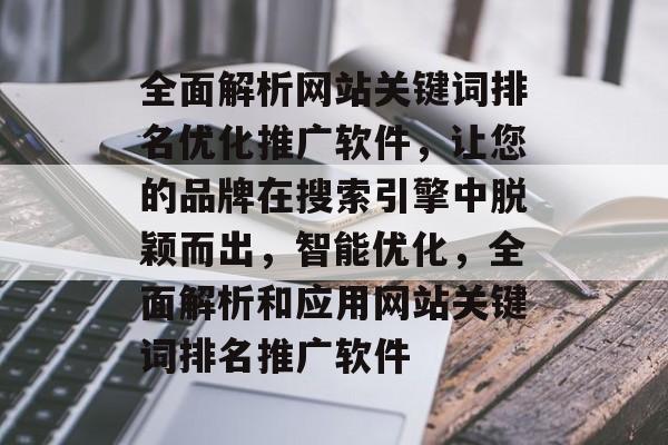 全面解析网站关键词排名优化推广软件，让您的品牌在搜索引擎中脱颖而出，智能优化，全面解析和应用网站关键词排名推广软件
