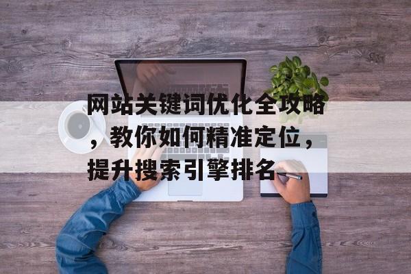 网站关键词优化全攻略，教你如何精准定位，提升搜索引擎排名