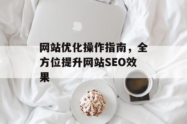 网站优化操作指南,全方位提升网站SEO效果 网站优化操作指南,全方位提升网站SEO效果