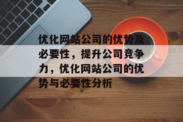 优化网站公司的优势及必要性，提升公司竞争力，优化网站公司的优势与必要性分析