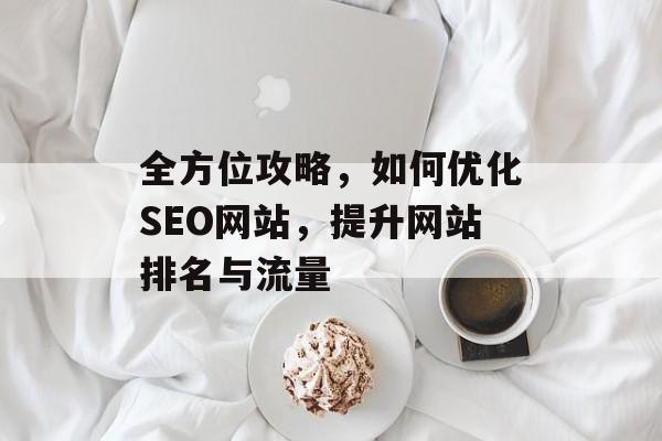 全方位攻略，如何优化SEO网站，提升网站排名与流量