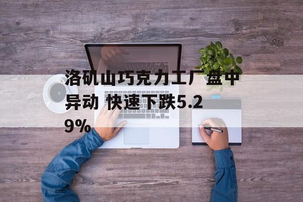 洛矶山巧克力工厂盘中异动 快速下跌5.29%