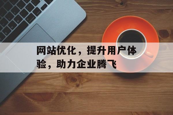 网站优化，提升用户体验，助力企业腾飞