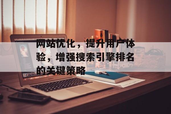网站优化，提升用户体验，增强搜索引擎排名的关键策略