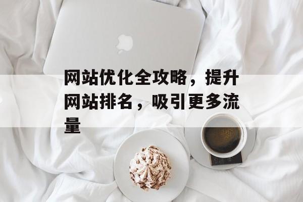 网站优化全攻略，提升网站排名，吸引更多流量