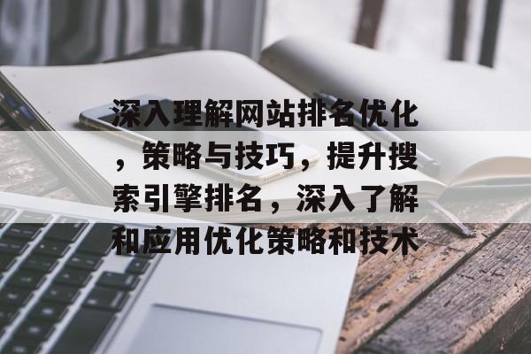 深入理解网站排名优化，策略与技巧，提升搜索引擎排名，深入了解和应用优化策略和技术