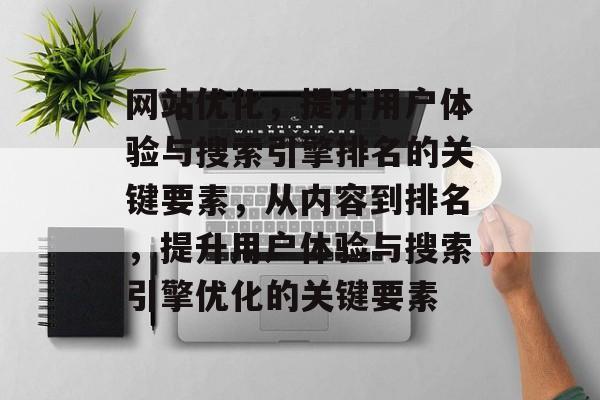 网站优化,提升用户体验与搜索引擎排名的关键要素,从内容到排名,提升用户体验与搜索引擎优化的关键要素 网站优化,提升用户体验与搜索引擎排名的关键要素,从内容到排名,提升用户体验与搜索引擎优化的关键要素